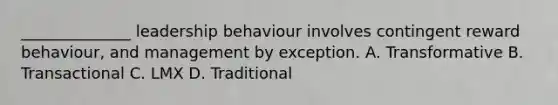 ______________ leadership behaviour involves contingent reward behaviour, and management by exception. A. Transformative B. Transactional C. LMX D. Traditional