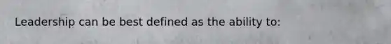 Leadership can be best defined as the ability to: