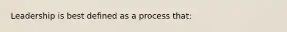 Leadership is best defined as a process that: