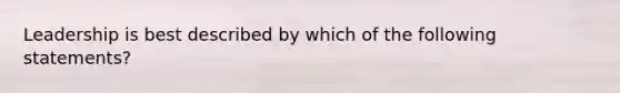 Leadership is best described by which of the following statements?