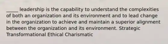 _____ leadership is the capability to understand the complexities of both an organization and its environment and to lead change in the organization to achieve and maintain a superior alignment between the organization and its environment. Strategic Transformational Ethical Charismatic