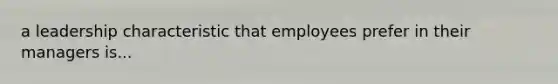 a leadership characteristic that employees prefer in their managers is...