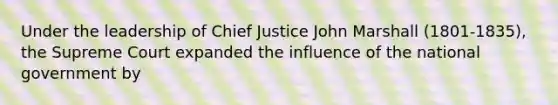 Under the leadership of Chief Justice John Marshall (1801-1835), the Supreme Court expanded the influence of the national government by