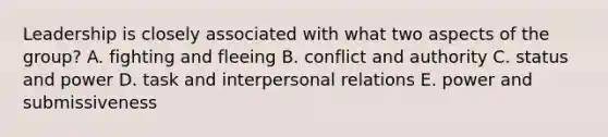 Leadership is closely associated with what two aspects of the group? A. fighting and fleeing B. conflict and authority C. status and power D. task and interpersonal relations E. power and submissiveness