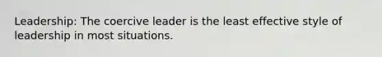 Leadership: The coercive leader is the least effective style of leadership in most situations.