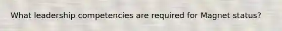 What leadership competencies are required for Magnet status?