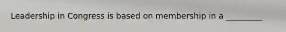 Leadership in Congress is based on membership in a _________