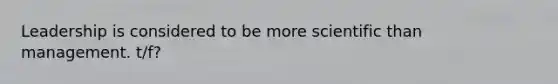 Leadership is considered to be more scientific than management. t/f?