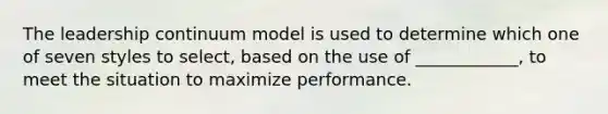 The leadership continuum model is used to determine which one of seven styles to select, based on the use of ____________, to meet the situation to maximize performance.