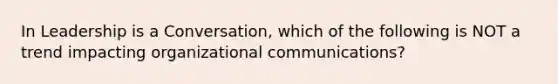 In Leadership is a Conversation, which of the following is NOT a trend impacting organizational communications?