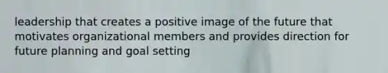 leadership that creates a positive image of the future that motivates organizational members and provides direction for future planning and goal setting