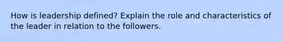 How is leadership defined? Explain the role and characteristics of the leader in relation to the followers.