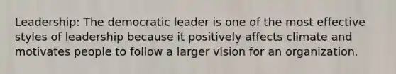 Leadership: The democratic leader is one of the most effective styles of leadership because it positively affects climate and motivates people to follow a larger vision for an organization.