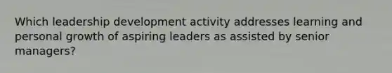 Which leadership development activity addresses learning and personal growth of aspiring leaders as assisted by senior managers?