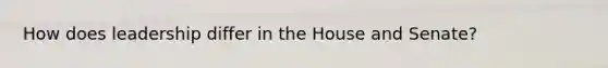 How does leadership differ in the House and Senate?