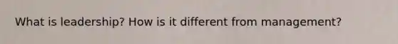 What is leadership? How is it different from management?