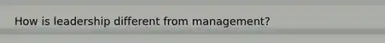 How is leadership different from management?