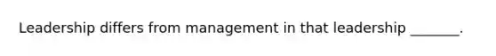 Leadership differs from management in that leadership _______.