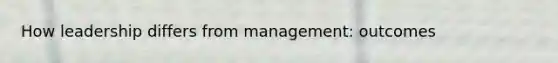 How leadership differs from management: outcomes