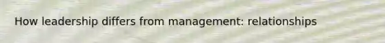 How leadership differs from management: relationships