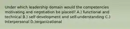Under which leadership domain would the competencies motivating and negotiation be placed? A.) functional and technical B.) self development and self-understanding C.) Interpersonal D.)organizational
