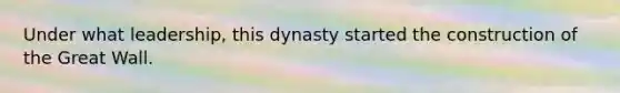 Under what leadership, this dynasty started the construction of the Great Wall.