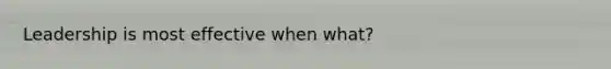Leadership is most effective when what?