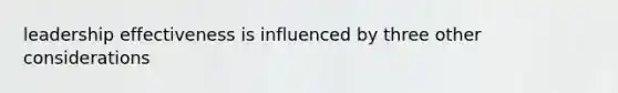 leadership effectiveness is influenced by three other considerations