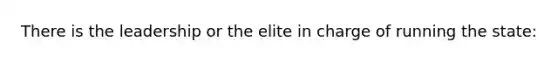 There is the leadership or the elite in charge of running the state: