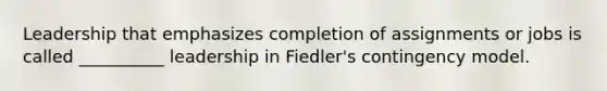 Leadership that emphasizes completion of assignments or jobs is called __________ leadership in Fiedler's contingency model.