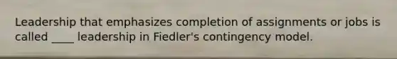 Leadership that emphasizes completion of assignments or jobs is called ____ leadership in Fiedler's contingency model.