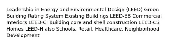 Leadership in Energy and Environmental Design (LEED) Green Building Rating System Existing Buildings LEED-EB Commercial Interiors LEED-CI Building core and shell construction LEED-CS Homes LEED-H also Schools, Retail, Healthcare, Neighborhood Development