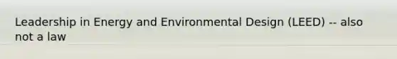 Leadership in Energy and Environmental Design (LEED) -- also not a law