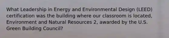 What Leadership in Energy and Environmental Design (LEED) certification was the building where our classroom is located, Environment and Natural Resources 2, awarded by the U.S. Green Building Council?