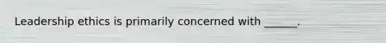 Leadership ethics is primarily concerned with ______.