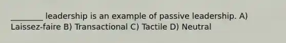 ________ leadership is an example of passive leadership. A) Laissez-faire B) Transactional C) Tactile D) Neutral