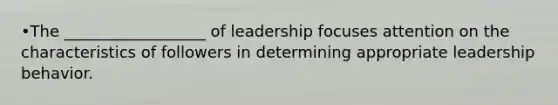 •The __________________ of leadership focuses attention on the characteristics of followers in determining appropriate leadership behavior.