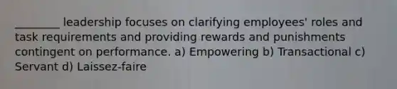 ________ leadership focuses on clarifying employees' roles and task requirements and providing rewards and punishments contingent on performance. a) Empowering b) Transactional c) Servant d) Laissez‐faire