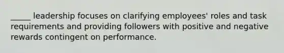 _____ leadership focuses on clarifying employees' roles and task requirements and providing followers with positive and negative rewards contingent on performance.