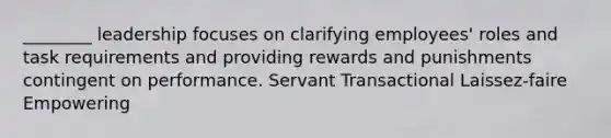 ________ leadership focuses on clarifying employees' roles and task requirements and providing rewards and punishments contingent on performance. Servant Transactional Laissez-faire Empowering