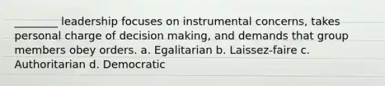 ________ leadership focuses on instrumental concerns, takes personal charge of decision making, and demands that group members obey orders. a. Egalitarian b. Laissez-faire c. Authoritarian d. Democratic