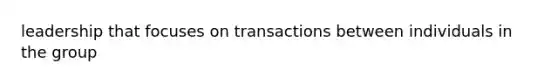 leadership that focuses on transactions between individuals in the group