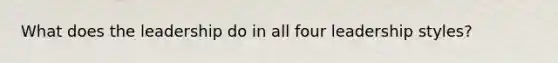 What does the leadership do in all four leadership styles?