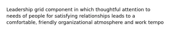 Leadership grid component in which thoughtful attention to needs of people for satisfying relationships leads to a comfortable, friendly organizational atmosphere and work tempo