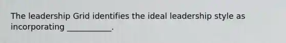 The leadership Grid identifies the ideal leadership style as incorporating ___________.
