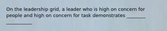 On the leadership grid, a leader who is high on concern for people and high on concern for task demonstrates ________ ___________