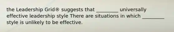 the Leadership Grid® suggests that _________ universally effective leadership style There are situations in which _________ style is unlikely to be effective.