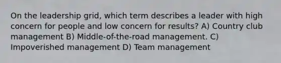 On the leadership grid, which term describes a leader with high concern for people and low concern for results? A) Country club management B) Middle-of-the-road management. C) Impoverished management D) Team management