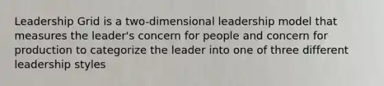 Leadership Grid is a two-dimensional leadership model that measures the leader's concern for people and concern for production to categorize the leader into one of three different leadership styles