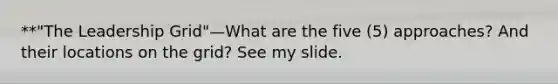 **"The Leadership Grid"—What are the five (5) approaches? And their locations on the grid? See my slide.